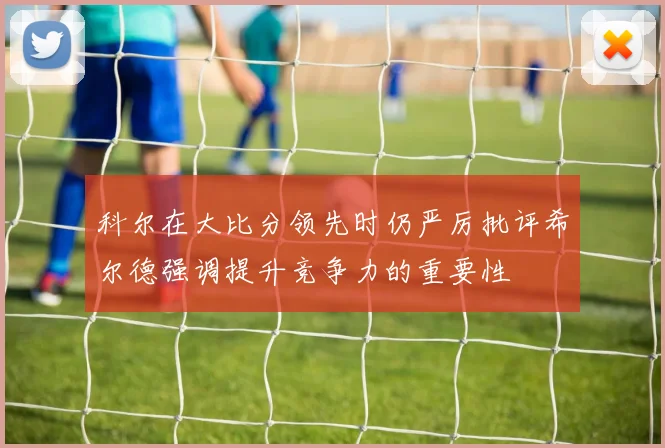 科尔在大比分领先时仍严厉批评希尔德强调提升竞争力的重要性