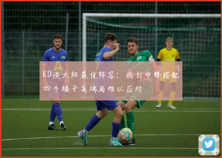 KD谈太阳最佳阵容：我打中锋搭配四个矮子高端局难以应对