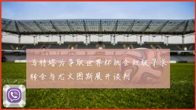 马特塔为争取世界杯机会积极寻求转会与尤文图斯展开谈判