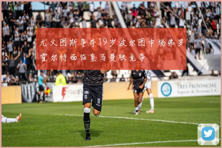 尤文图斯争夺19岁波尔图中场弗罗霍尔特面临皇马曼联竞争