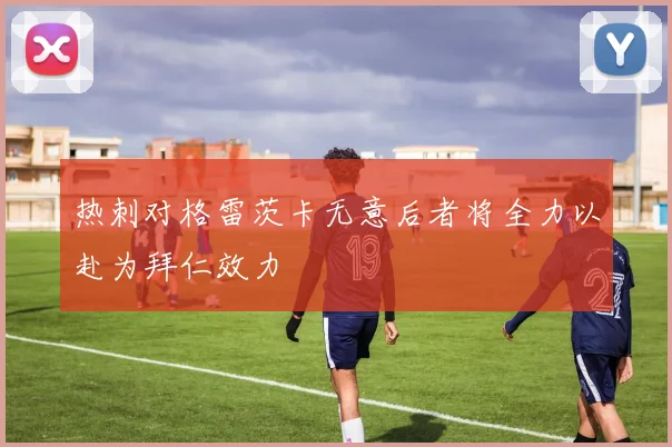 热刺对格雷茨卡无意后者将全力以赴为拜仁效力