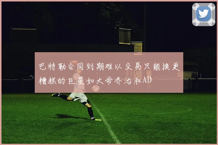 巴特勒合同到期难以交易只能换更糟糕的巨星如大帝乔治和AD