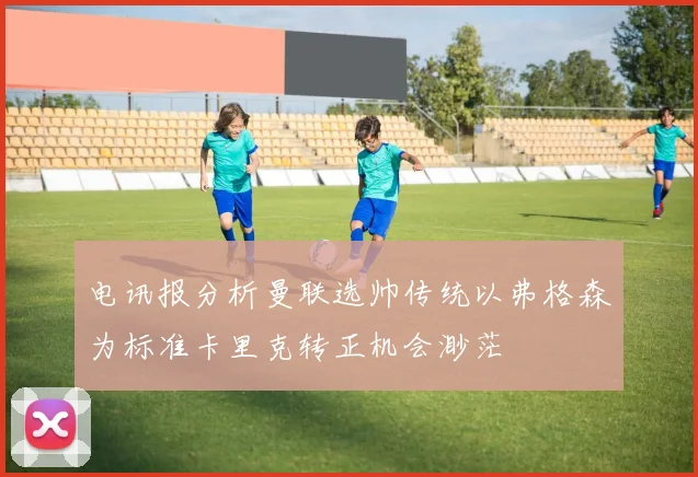 电讯报分析曼联选帅传统以弗格森为标准卡里克转正机会渺茫