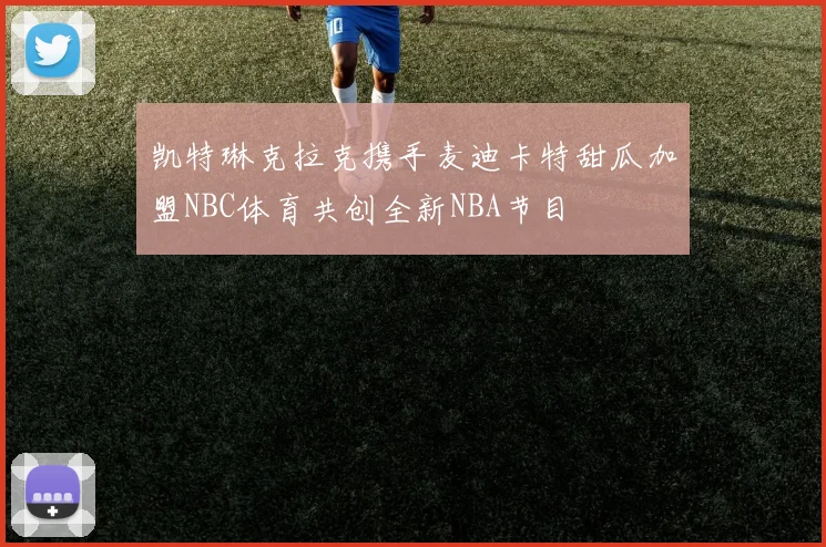 凯特琳克拉克携手麦迪卡特甜瓜加盟NBC体育共创全新NBA节目