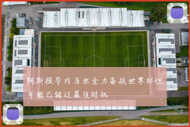 阿斯报导内马尔全力备战世界杯但可能已错过最佳时机