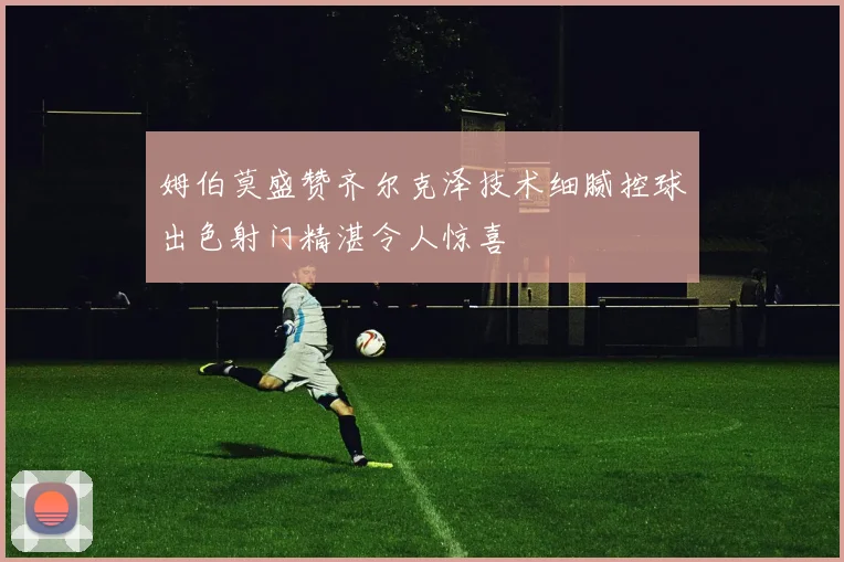 姆伯莫盛赞齐尔克泽技术细腻控球出色射门精湛令人惊喜