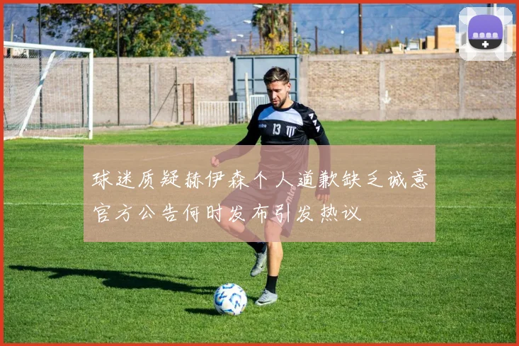 球迷质疑赫伊森个人道歉缺乏诚意官方公告何时发布引发热议