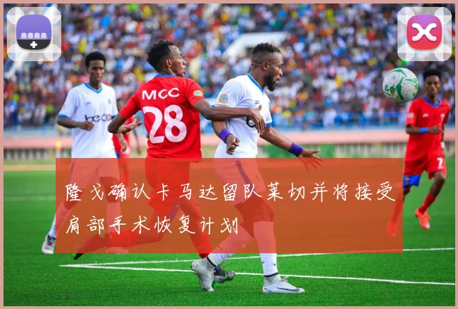 隆戈确认卡马达留队莱切并将接受肩部手术恢复计划