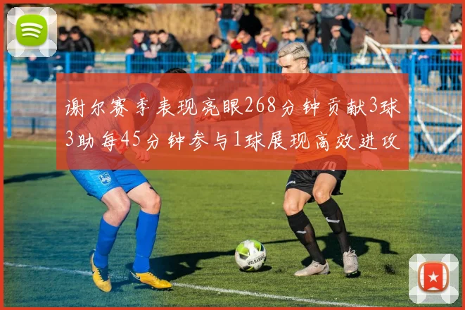 谢尔赛季表现亮眼268分钟贡献3球3助每45分钟参与1球展现高效进攻能力