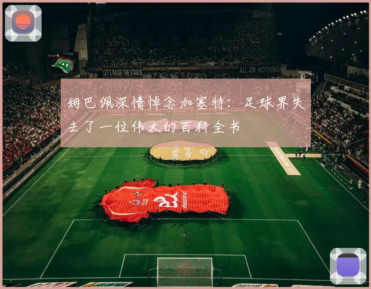 姆巴佩深情悼念加塞特：足球界失去了一位伟大的百科全书