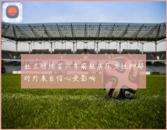 杜兰特坦言六年前经历压力性抑郁对外表自信心受影响