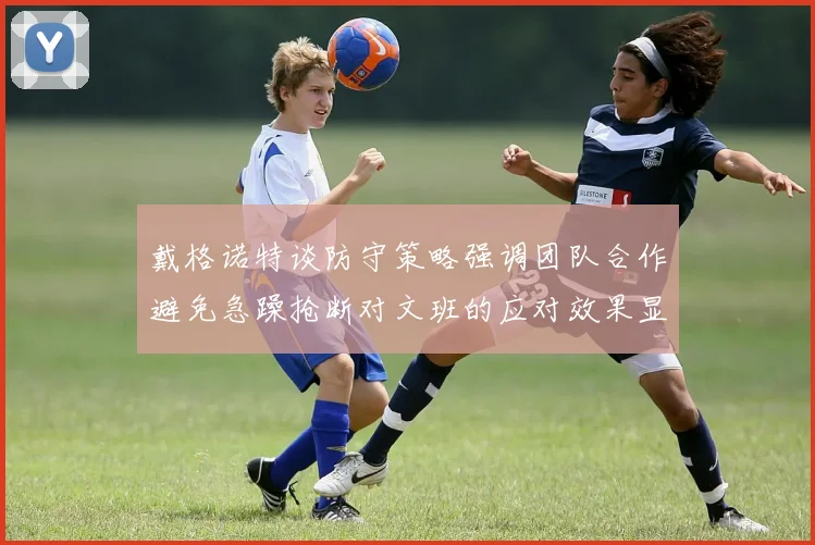 戴格诺特谈防守策略强调团队合作避免急躁抢断对文班的应对效果显著