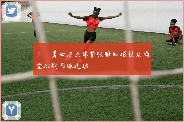 三笘薰回忆点球紧张瞬间退役后渴望挑战网球运动