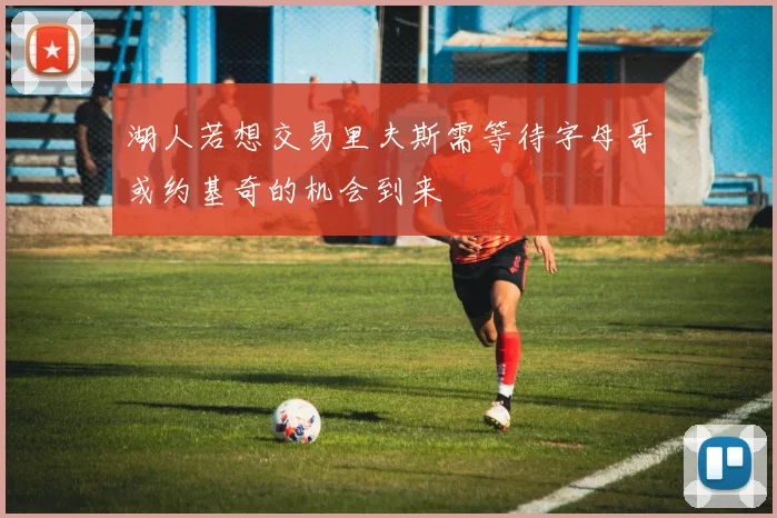 湖人若想交易里夫斯需等待字母哥或约基奇的机会到来