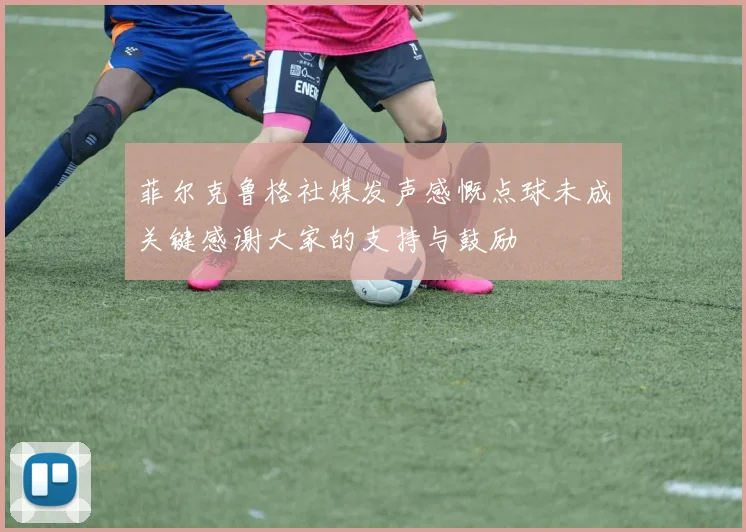 菲尔克鲁格社媒发声感慨点球未成关键感谢大家的支持与鼓励