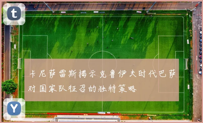 卡尼萨雷斯揭示克鲁伊夫时代巴萨对国家队征召的独特策略
