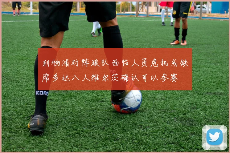 利物浦对阵狼队面临人员危机或缺席多达八人维尔茨确认可以参赛