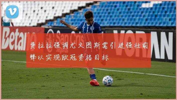 费拉拉强调尤文图斯需引进强壮前锋以实现欧冠资格目标