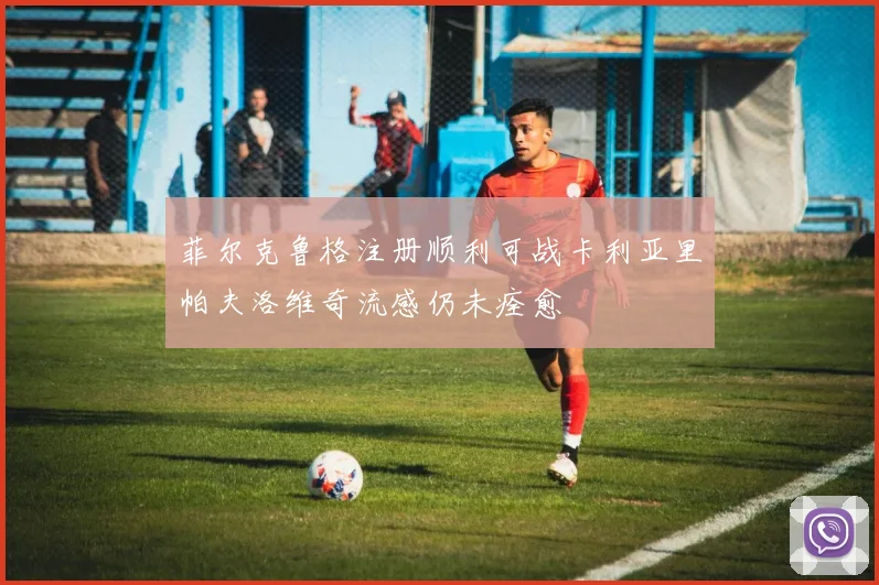 菲尔克鲁格注册顺利可战卡利亚里帕夫洛维奇流感仍未痊愈