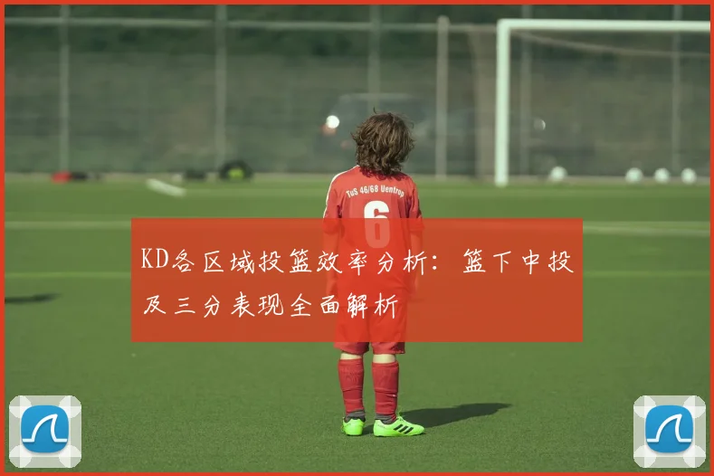 KD各区域投篮效率分析：篮下中投及三分表现全面解析