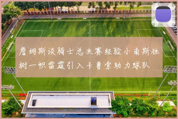 詹姆斯谈骑士总决赛经验小南斯独树一帜雷霆引入卡鲁索助力球队