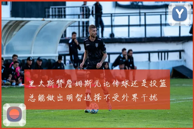 里夫斯赞詹姆斯无论传球还是投篮总能做出明智选择不受外界干扰