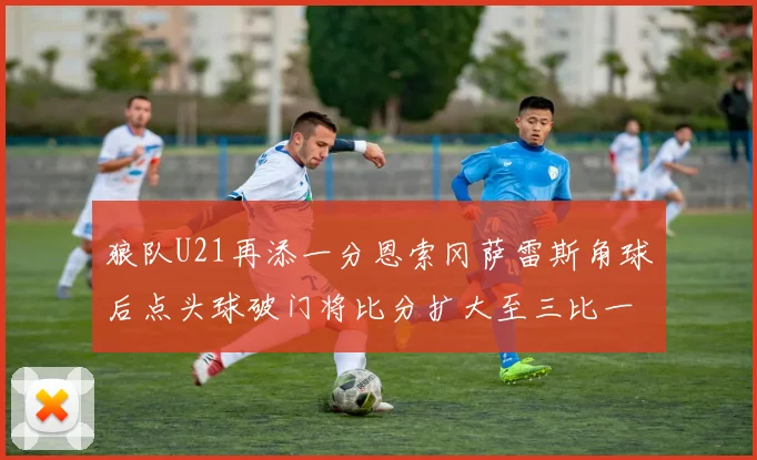 狼队U21再添一分恩索冈萨雷斯角球后点头球破门将比分扩大至三比一